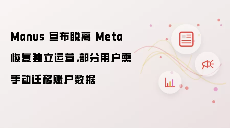 Manus 宣布脱离 Meta 恢复独立运营，部分用户需手动迁移账户数据