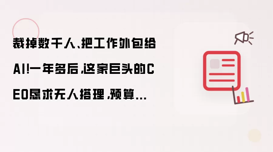 裁掉数千人、把工作外包给AI!一年多后,这家巨头的CEO恳求无人搭理,预算还要超5亿?