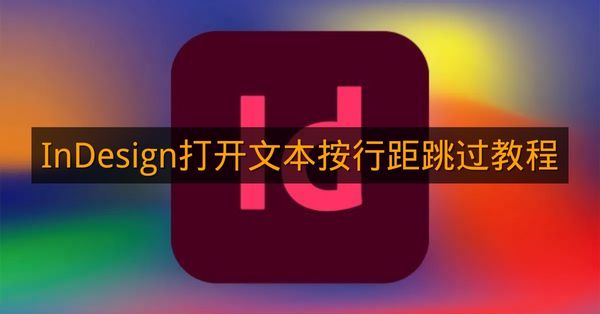 《InDesign》打开文本按行距跳过教程