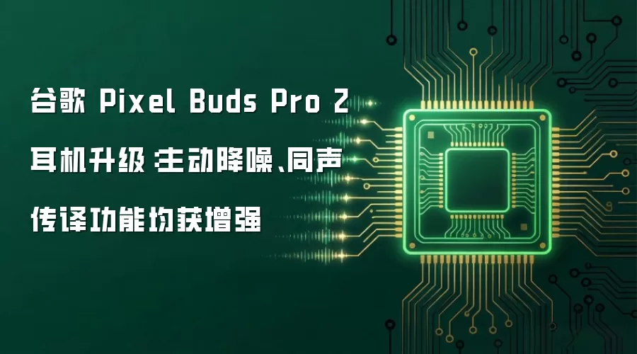 谷歌 Pixel Buds Pro 2 耳机升级：主动降噪、同声传译功能均获增强
