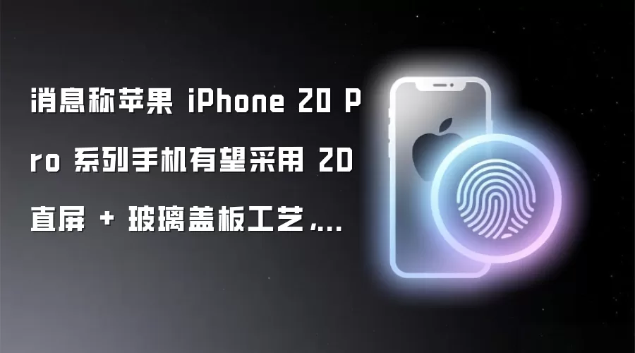 消息称苹果 iPhone 20 Pro 系列手机有望采用 2D 直屏 + 玻璃盖板工艺，实现“无边四曲面”效果