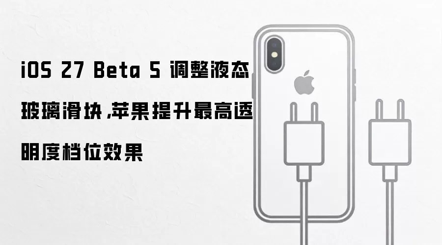 iOS 27 Beta 5 调整液态玻璃滑块，苹果提升最高透明度档位效果