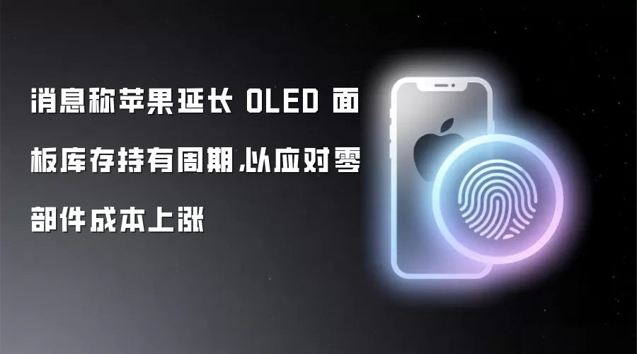 消息称苹果延长 OLED 面板库存持有周期，以应对零部件成本上涨