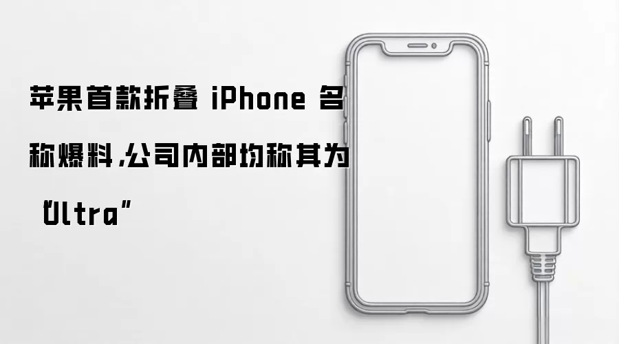 苹果首款折叠 iPhone 名称爆料，公司内部均称其为“Ultra”