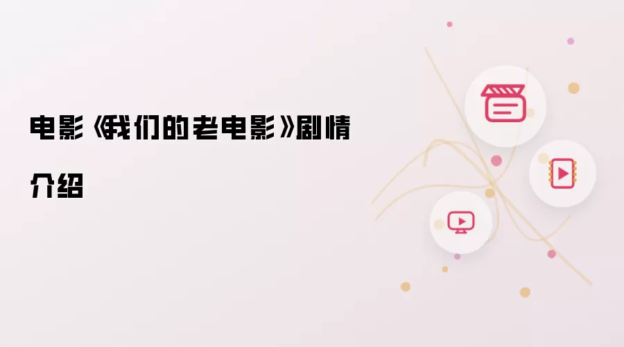 电影《我们的老电影》剧情说明