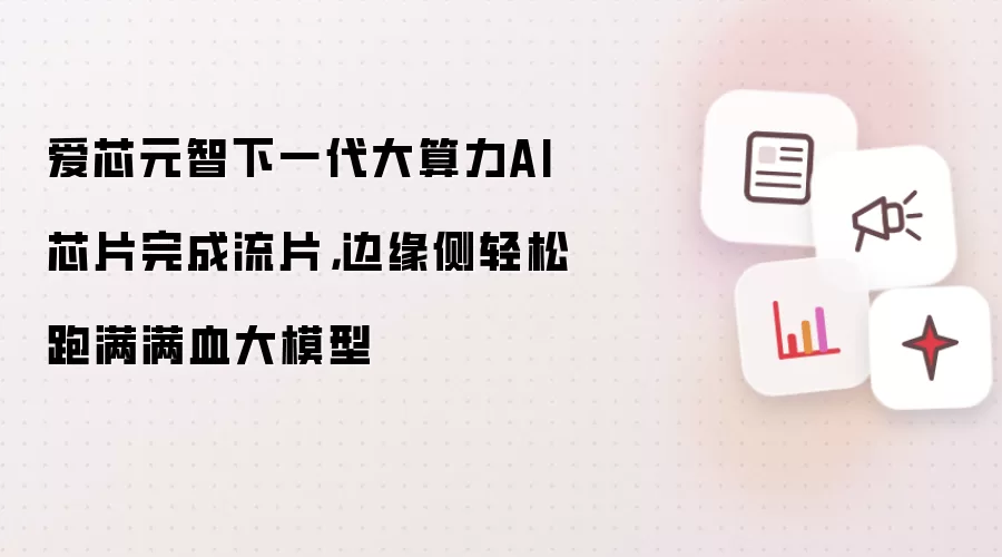 爱芯元智下一代大算力AI芯片完成流片,边缘侧轻松跑满满血大模型