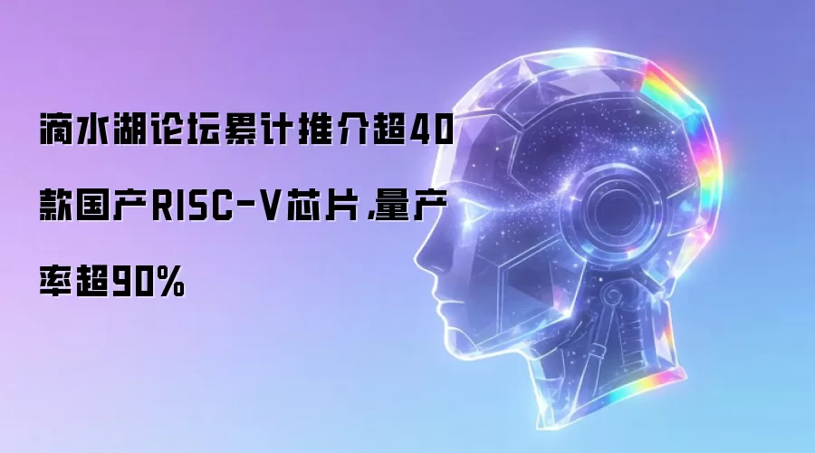 滴水湖论坛累计推介超40款国产RISC-V芯片,量产率超90%