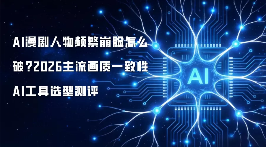 AI漫剧人物频繁崩脸怎么破?2026主流画质一致性AI工具选型测评