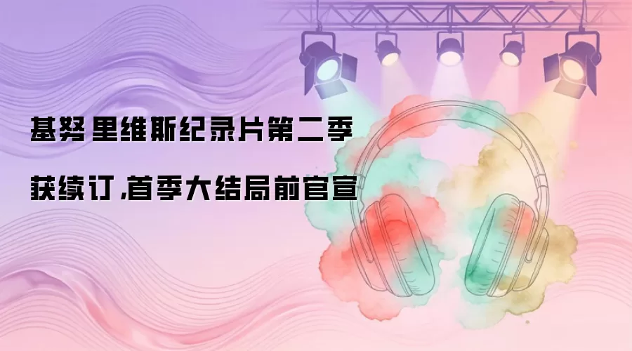 基努·里维斯纪录片第二季获续订,首季大结局前官宣