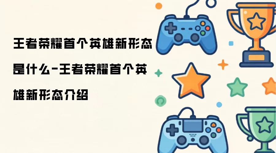 王者荣耀首个英雄新形态是什么-王者荣耀首个英雄新形态介绍