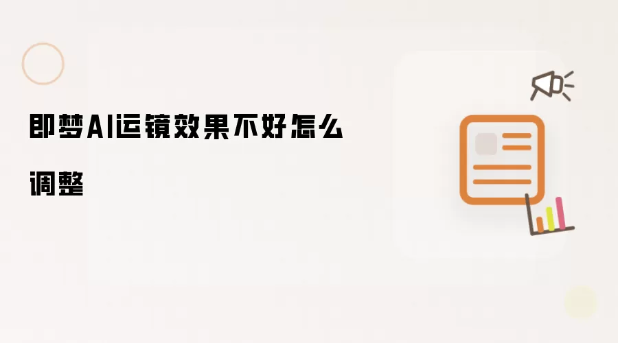 即梦AI运镜效果不好如何调整