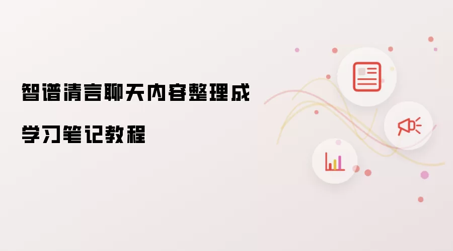 智谱清言聊天内容整理成学习笔记操作步骤