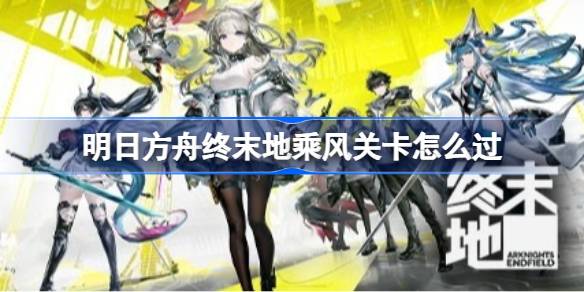 明日方舟终末地密境行者乘风关卡一览
