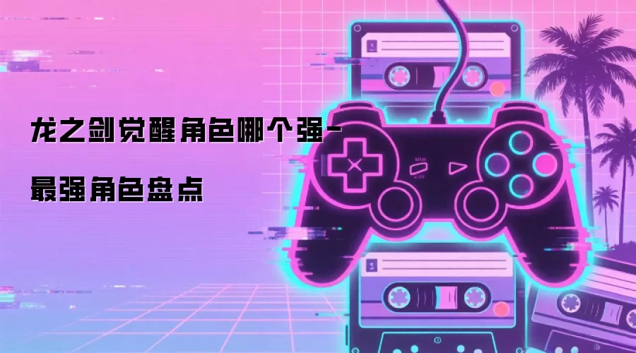 龙之剑觉醒角色哪个强-最强角色盘点