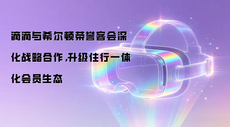 滴滴与希尔顿荣誉客会深化战略合作,升级住行一体化会员生态