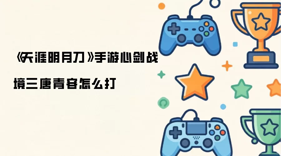 《天涯明月刀》手游心剑战境三唐青容怎么打