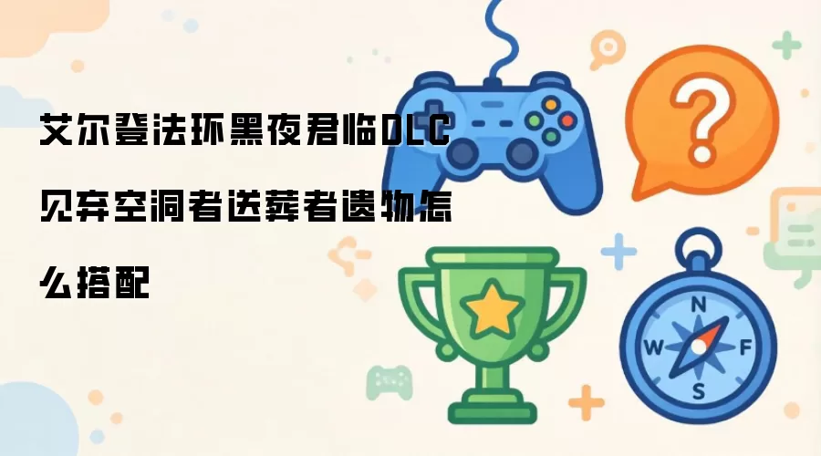 艾尔登法环黑夜君临DLC见弃空洞者送葬者遗物怎么搭配