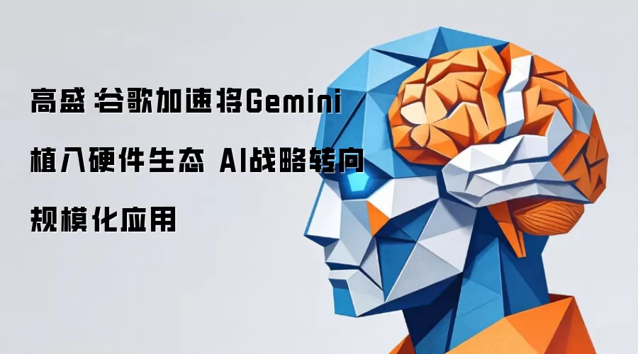 高盛：谷歌加速将Gemini植入硬件生态 AI战略转向规模化应用