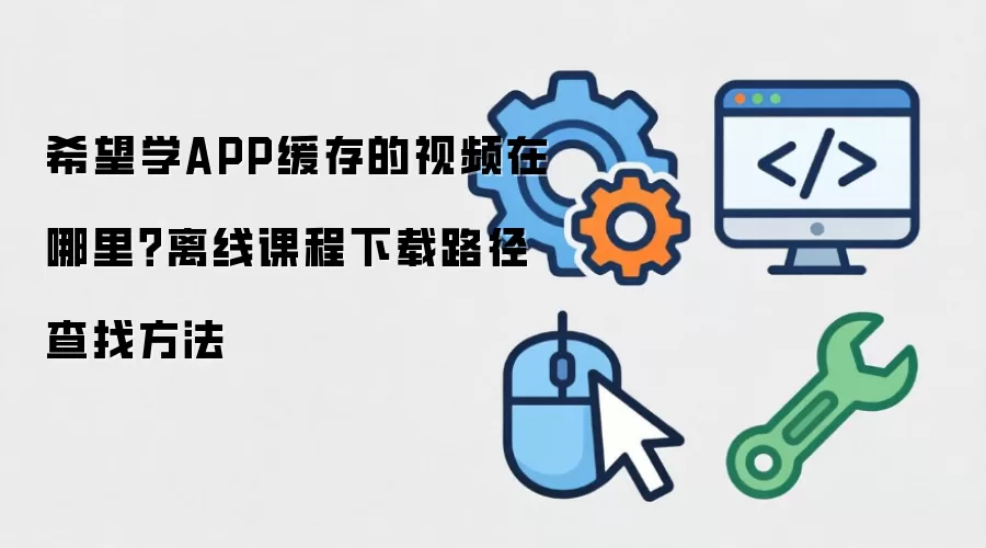 希望学APP缓存的视频在哪里？离线课程下载路径查找做法
