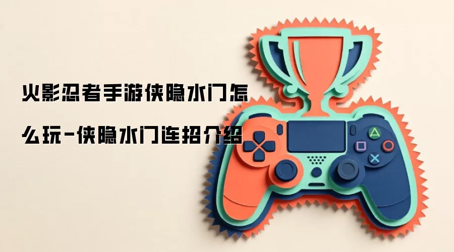 火影忍者手游侠隐水门如何玩-侠隐水门连招介绍