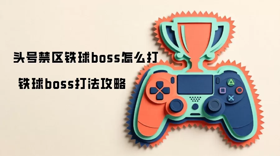 头号禁区铁球boss如何打 铁球boss打法攻略