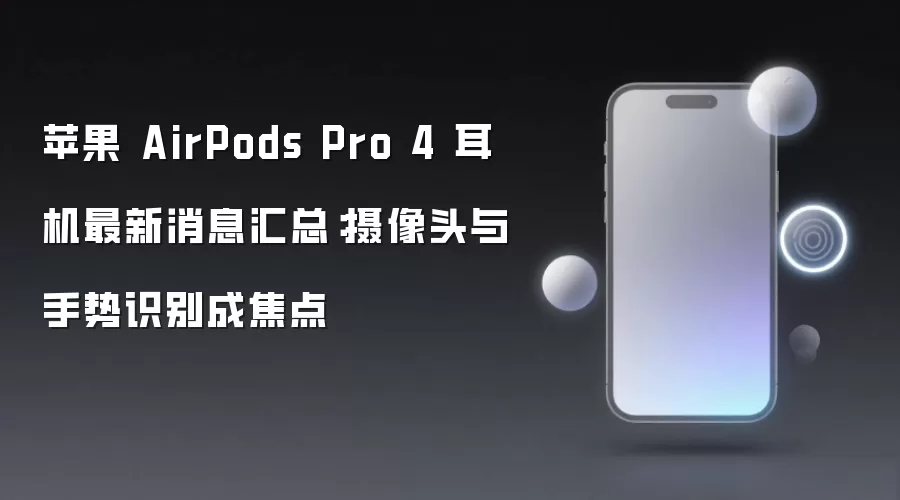 苹果 AirPods Pro 4 耳机最新消息汇总：摄像头与手势识别成焦点