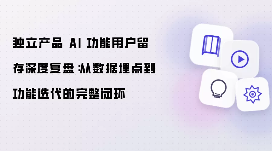 独立产品 AI 功能用户留存深度复盘：从数据埋点到功能迭代的完整闭环