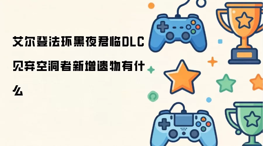 艾尔登法环黑夜君临DLC见弃空洞者新增遗物有什么