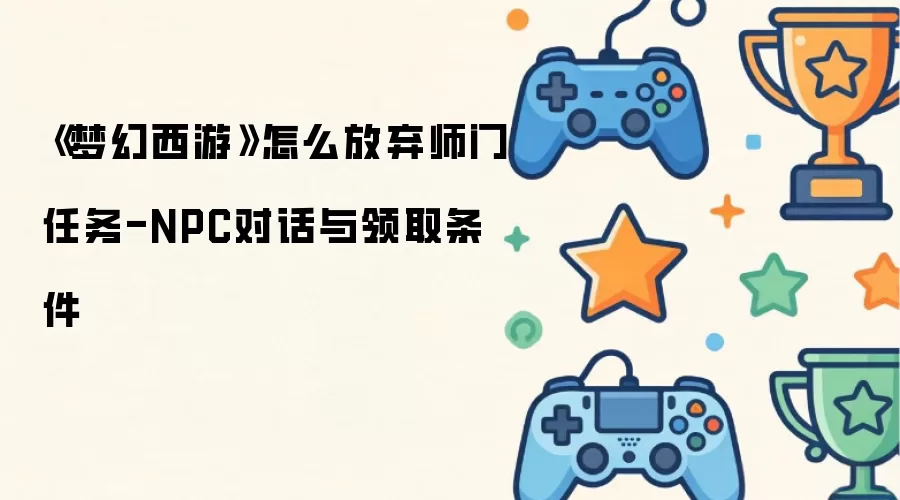 《梦幻西游》如何放弃师门任务-NPC对话与领取条件