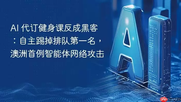 AI_代订健身课反成黑客：自主踢掉排队第一名，澳洲首例智能体网络攻击