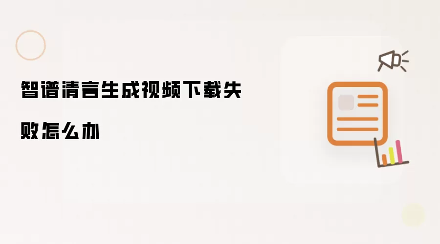 智谱清言生成视频下载失败怎么办