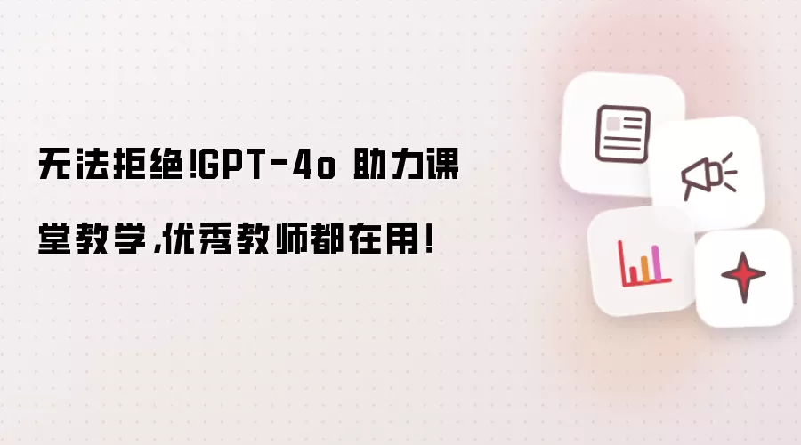 无法拒绝!GPT-4o 助力课堂教学,优秀教师都在用!