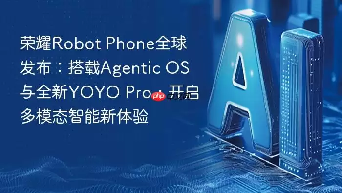 荣耀Robot_Phone全球发布：搭载Agentic_OS与全新YOYO_Pro，开启多模态智能新体验