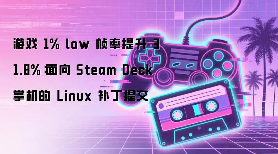游戏 1% low 帧率提升 31.8%：面向 Steam Deck 掌机的 Linux 补丁提交