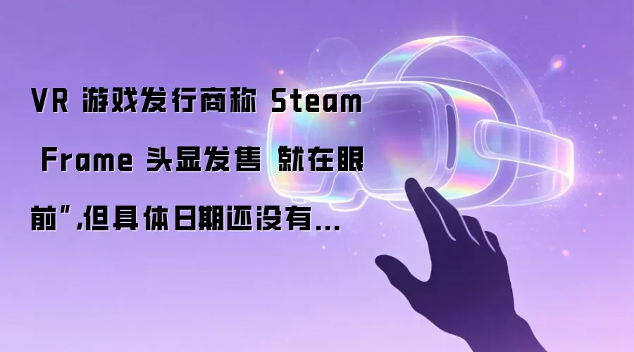 VR 游戏发行商称 Steam Frame 头显发售“就在眼前”，但具体日期还没有着落