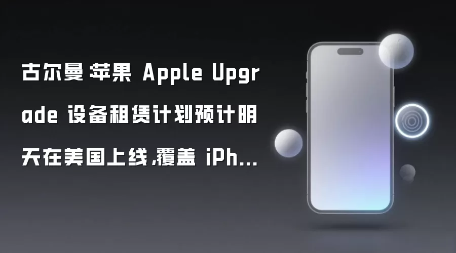 古尔曼：苹果 Apple Upgrade 设备租赁计划预计明天在美国上线，覆盖 iPhone / Mac 等多款产品