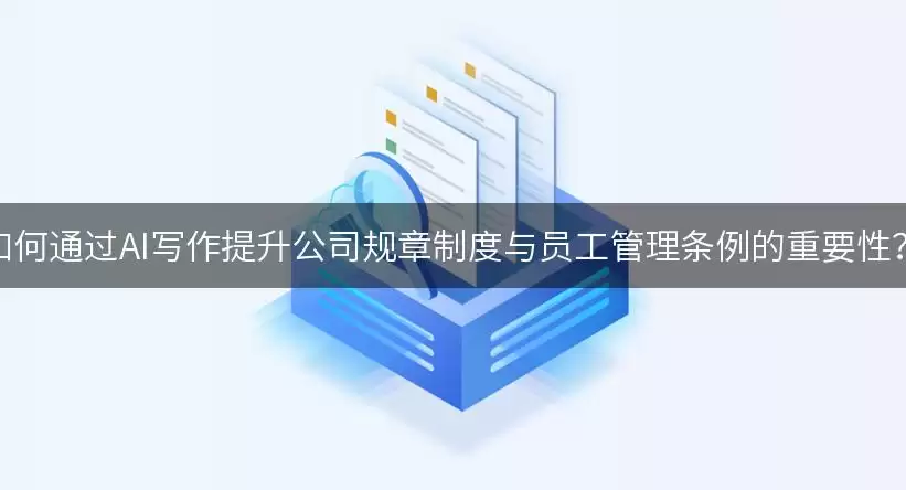 如何通过AI写作提升公司规章制度与员工管理条例的重要性？
