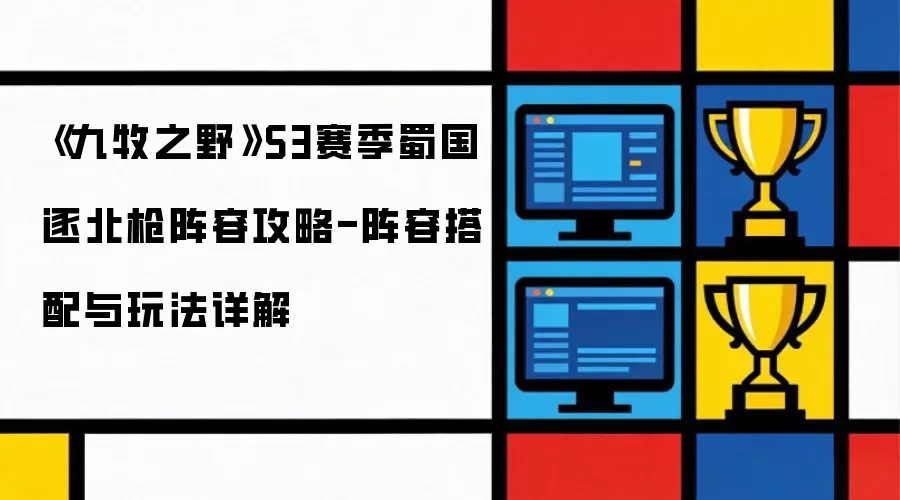 《九牧之野》S3赛季蜀国逐北枪阵容攻略-阵容搭配与玩法详细说明