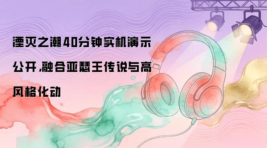 湮灭之潮40分钟实机演示公开,融合亚瑟王传说与高风格化动