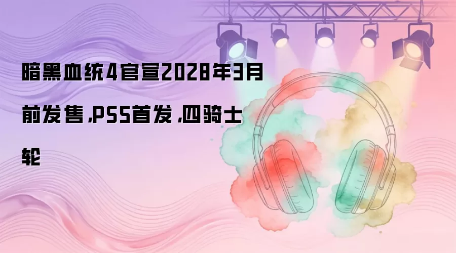 暗黑血统4官宣2028年3月前发售,PS5首发,四骑士轮