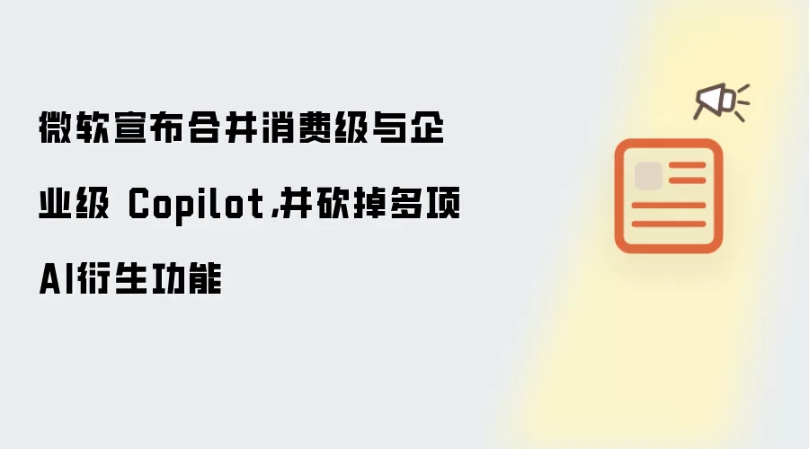 微软宣布合并消费级与企业级 Copilot，并砍掉多项AI衍生功能