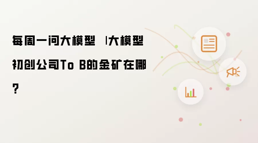 每周一问大模型 | 大模型初创公司To B的金矿在哪？