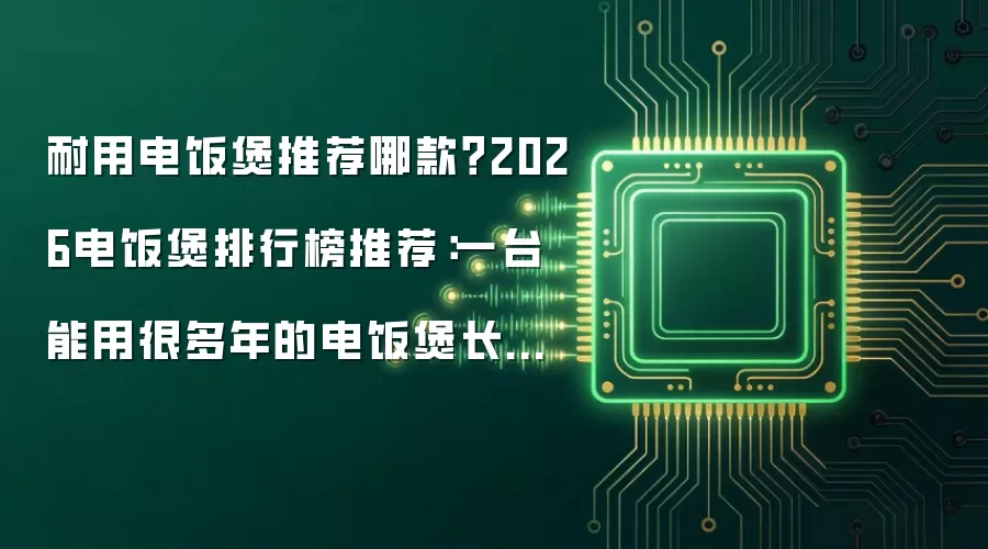 耐用电饭煲推荐哪款？2026电饭煲排行榜推荐：一台能用很多年的电饭煲长什么样