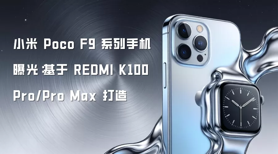 小米 Poco F9 系列手机曝光：基于 REDMI K100 Pro/Pro Max 打造