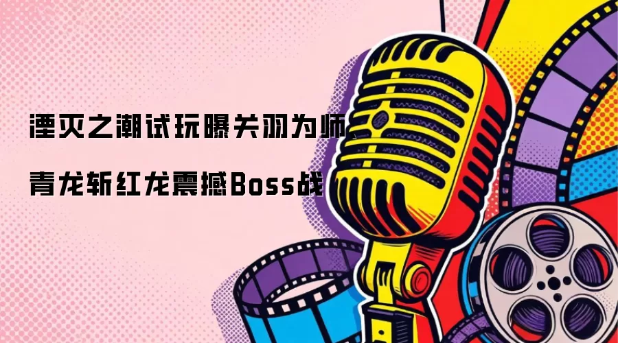 湮灭之潮试玩曝关羽为师、青龙斩红龙震撼Boss战