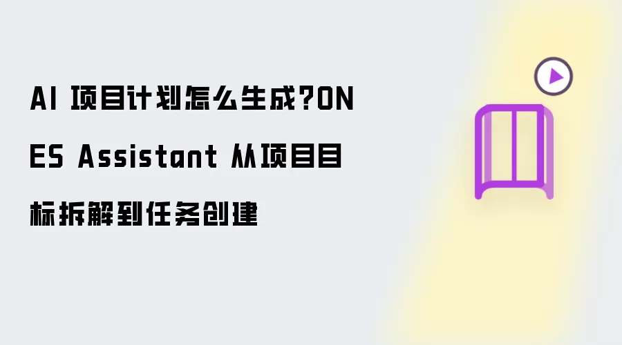 AI 项目计划如何生成？ONES Assistant 从项目目标拆解到任务创建