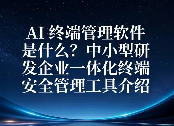 AI 终端管理软件是什么？中小型研发企业一体化终端安全管理工具说明