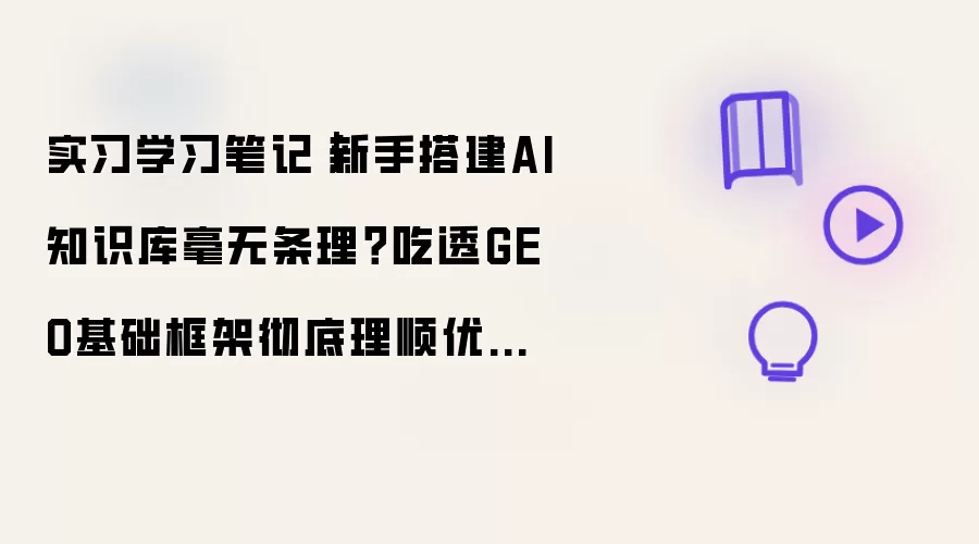 实习学习笔记｜新手搭建AI知识库毫无条理？吃透GEO基础框架彻底理顺优化思路