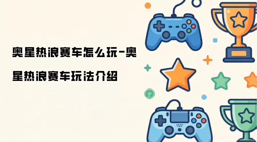 奥星热浪赛车如何玩-奥星热浪赛车玩法介绍