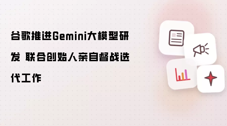 谷歌推进Gemini大模型研发 联合创始人亲自督战迭代工作